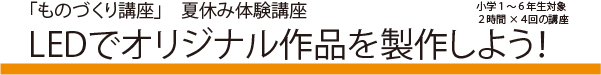 「ものづくり講座」　夏休み体験講座「LEDでオリジナル作品を製作しよう！」