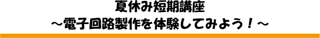 「ものづくり講座」　夏休み体験講座「電子回路製作を体験してみよう!」