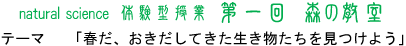 第１回　森の教室　natural science　体験型自然の教室「春だ、おきだしてきた生き物たちを見つけよう」