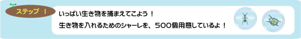 いっぱい生き物を捕まえてこよう　！生き物を入れるためのシャーレを、５００個用意しているよ　！