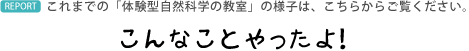 これまでの「体験型自然科学の教室」の様子は、こちらからご覧ください。