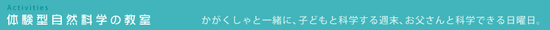 体験型自然科学の教室 かがくしゃと一緒に、子どもと科学する週末、お父さんと科学できる日曜日。